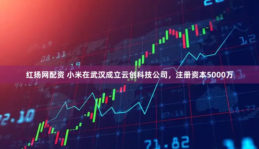 红扬网配资 小米在武汉成立云创科技公司，注册资本5000万