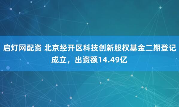 启灯网配资 北京经开区科技创新股权基金二期登记成立，出资额14.49亿