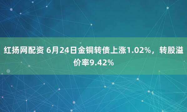 红扬网配资 6月24日金铜转债上涨1.02%，转股溢价率9.42%