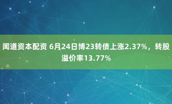 闻道资本配资 6月24日博23转债上涨2.37%，转股溢价率13.77%