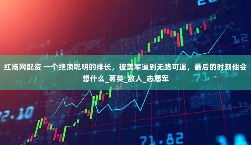 红扬网配资 一个绝顶聪明的排长，被美军逼到无路可退，最后的时刻他会想什么_葛英_敌人_志愿军