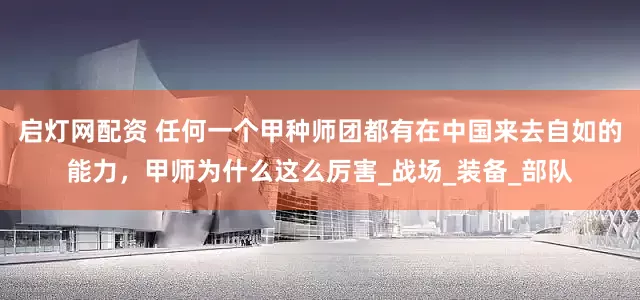 启灯网配资 任何一个甲种师团都有在中国来去自如的能力，甲师为什么这么厉害_战场_装备_部队