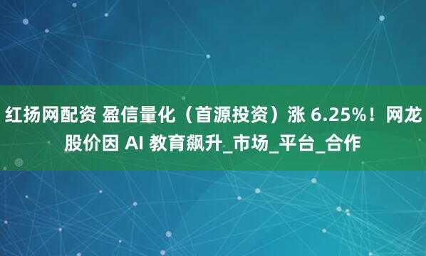 红扬网配资 盈信量化（首源投资）涨 6.25%！网龙股价因 AI 教育飙升_市场_平台_合作