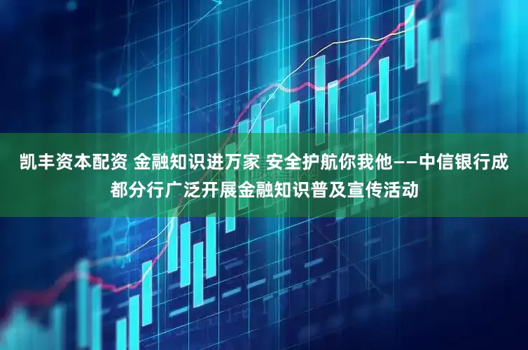 凯丰资本配资 金融知识进万家 安全护航你我他——中信银行成都分行广泛开展金融知识普及宣传活动