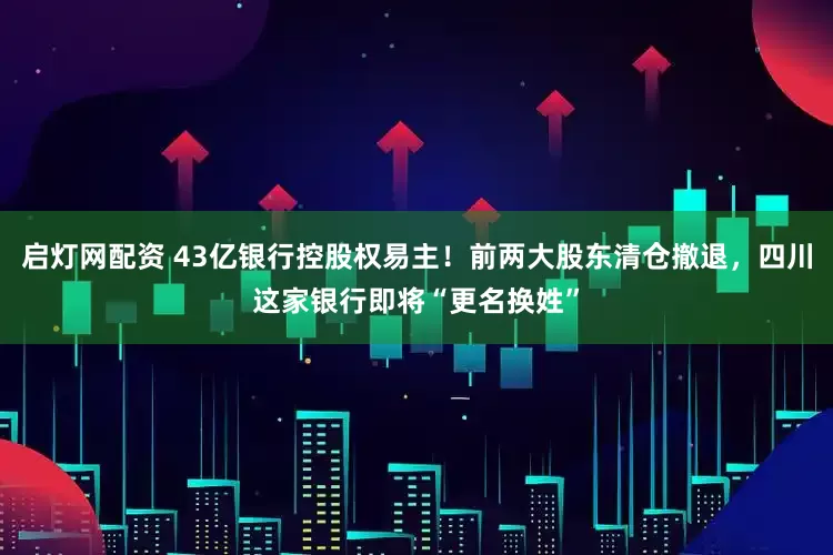 启灯网配资 43亿银行控股权易主！前两大股东清仓撤退，四川这家银行即将“更名换姓”