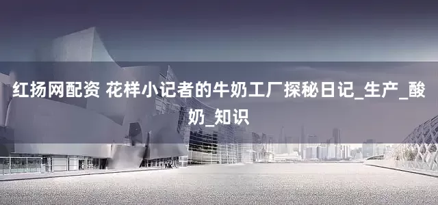 红扬网配资 花样小记者的牛奶工厂探秘日记_生产_酸奶_知识