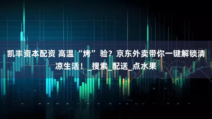 凯丰资本配资 高温 “烤” 验？京东外卖带你一键解锁清凉生活！_搜索_配送_点水果