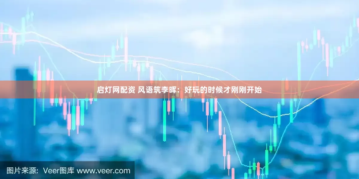启灯网配资 风语筑李晖：好玩的时候才刚刚开始