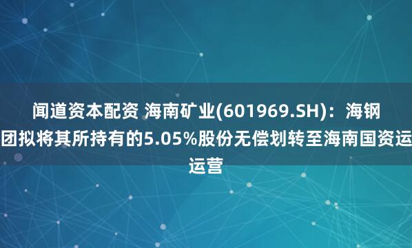 闻道资本配资 海南矿业(601969.SH)：海钢集团拟将其所持有的5.05%股份无偿划转至海南国资运营