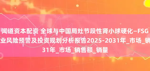 闻道资本配资 全球与中国局灶节段性肾小球硬化—FSGS的治疗行业风险预警及投资规划分析报告2025-2031年_市场_销售额_销量