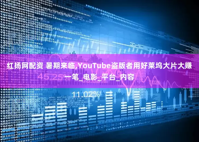 红扬网配资 暑期来临,YouTube盗版者用好莱坞大片大赚一笔_电影_平台_内容