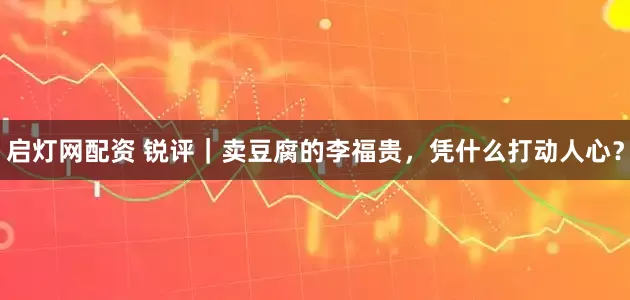 启灯网配资 锐评｜卖豆腐的李福贵，凭什么打动人心？