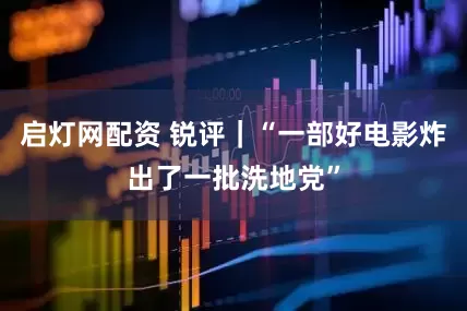 启灯网配资 锐评｜“一部好电影炸出了一批洗地党”