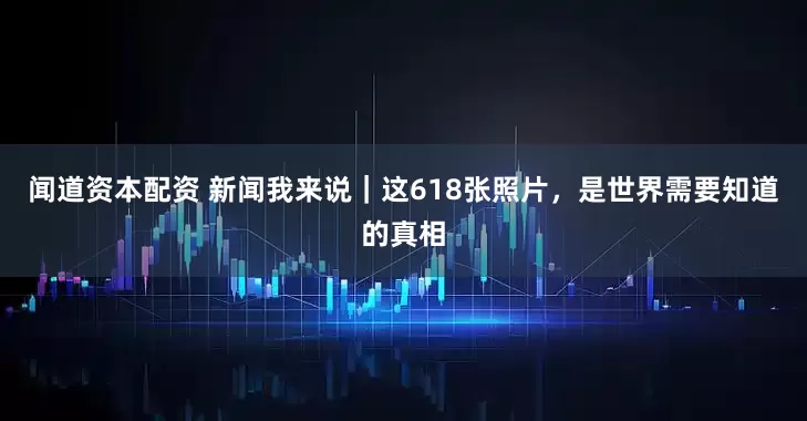 闻道资本配资 新闻我来说｜这618张照片，是世界需要知道的真相