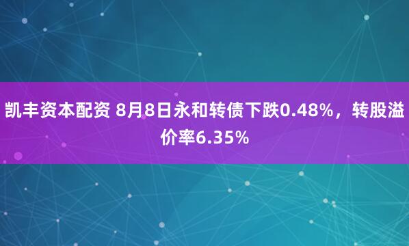 凯丰资本配资 8月8日永和转债下跌0.48%，转股溢价率6.35%