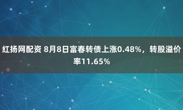 红扬网配资 8月8日富春转债上涨0.48%，转股溢价率11.65%