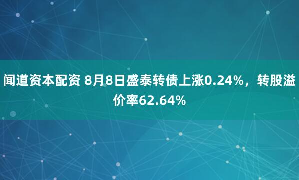 闻道资本配资 8月8日盛泰转债上涨0.24%，转股溢价率62.64%