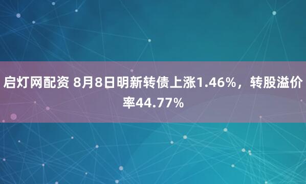 启灯网配资 8月8日明新转债上涨1.46%，转股溢价率44.77%