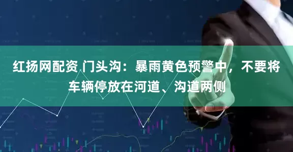 红扬网配资 门头沟：暴雨黄色预警中，不要将车辆停放在河道、沟道两侧