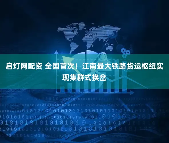 启灯网配资 全国首次！江南最大铁路货运枢纽实现集群式换岔