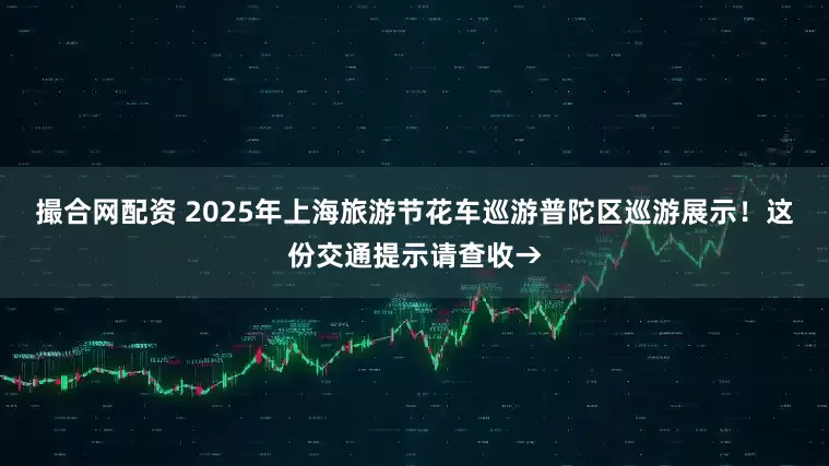 撮合网配资 2025年上海旅游节花车巡游普陀区巡游展示！这份交通提示请查收→