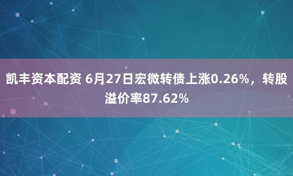 凯丰资本配资 6月27日宏微转债上涨0.26%，转股溢价率87.62%