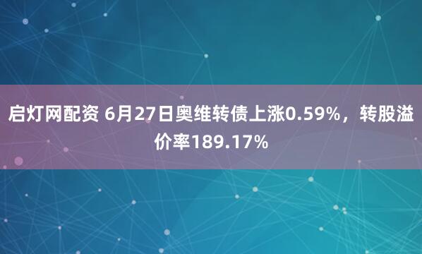 启灯网配资 6月27日奥维转债上涨0.59%，转股溢价率189.17%