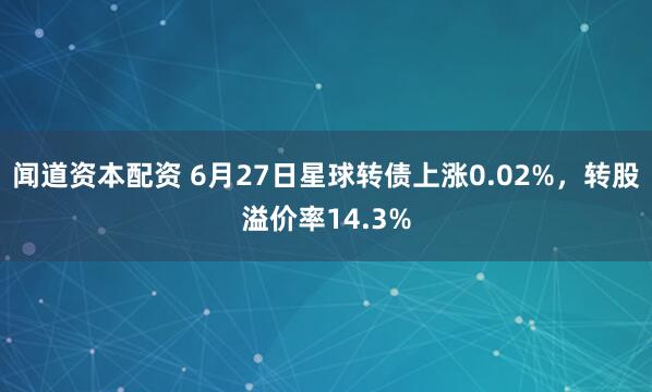 闻道资本配资 6月27日星球转债上涨0.02%，转股溢价率14.3%