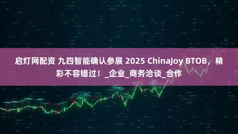 启灯网配资 九四智能确认参展 2025 ChinaJoy BTOB，精彩不容错过！_企业_商务洽谈_合作