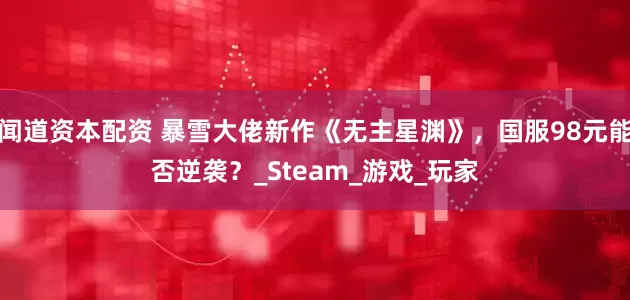 闻道资本配资 暴雪大佬新作《无主星渊》，国服98元能否逆袭？_Steam_游戏_玩家