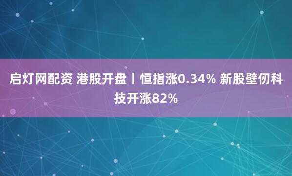 启灯网配资 港股开盘丨恒指涨0.34% 新股壁仞科技开涨82%
