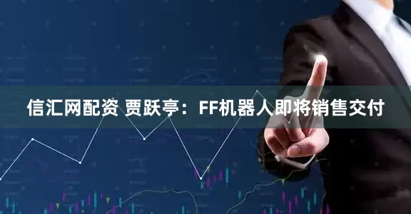 信汇网配资 贾跃亭：FF机器人即将销售交付