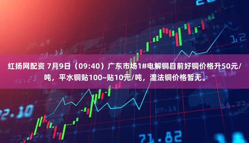 红扬网配资 7月9日（09:40）广东市场1#电解铜目前好铜价格升50元/吨，平水铜贴100~贴10元/吨，湿法铜价格暂无。