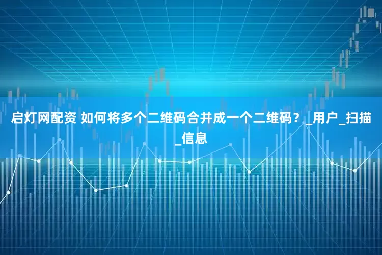 启灯网配资 如何将多个二维码合并成一个二维码？_用户_扫描_信息