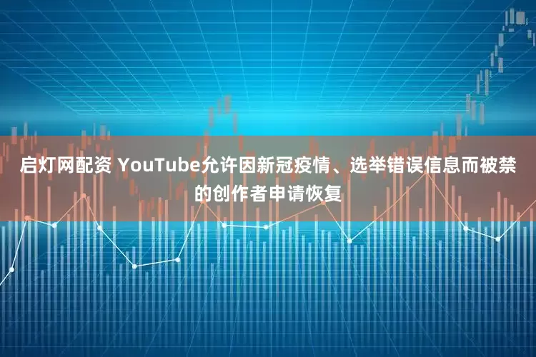 启灯网配资 YouTube允许因新冠疫情、选举错误信息而被禁的创作者申请恢复