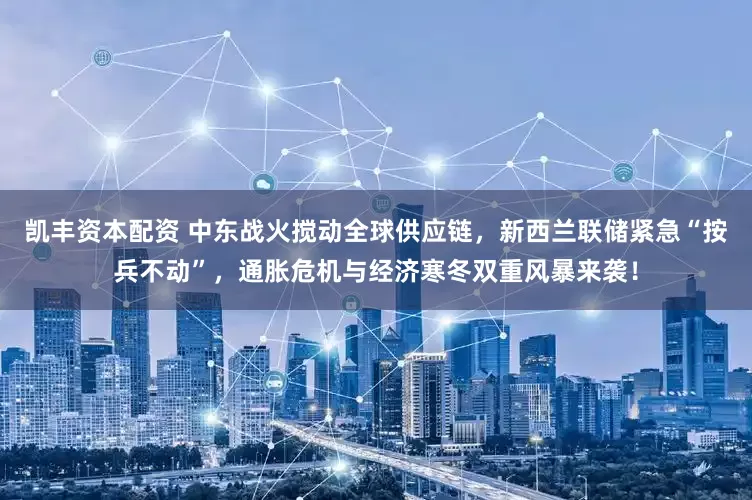 凯丰资本配资 中东战火搅动全球供应链，新西兰联储紧急“按兵不动”，通胀危机与经济寒冬双重风暴来袭！