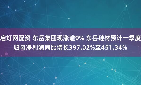 启灯网配资 东岳集团现涨逾9% 东岳硅材预计一季度归母净利润同比增长397.02%至451.34%