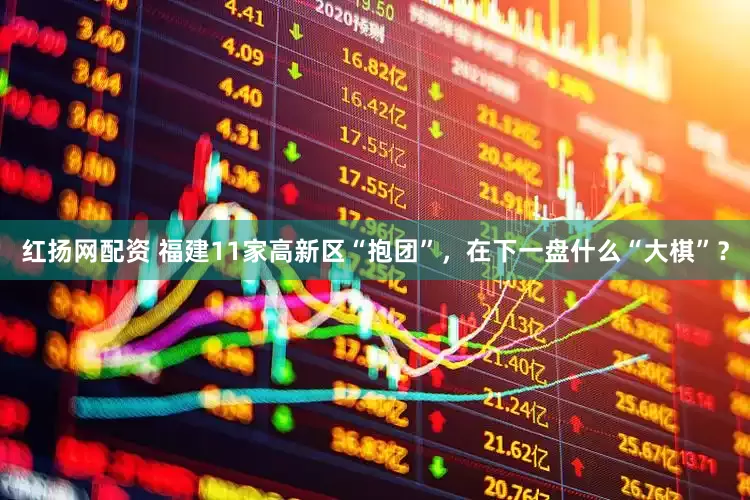 红扬网配资 福建11家高新区“抱团”，在下一盘什么“大棋”？
