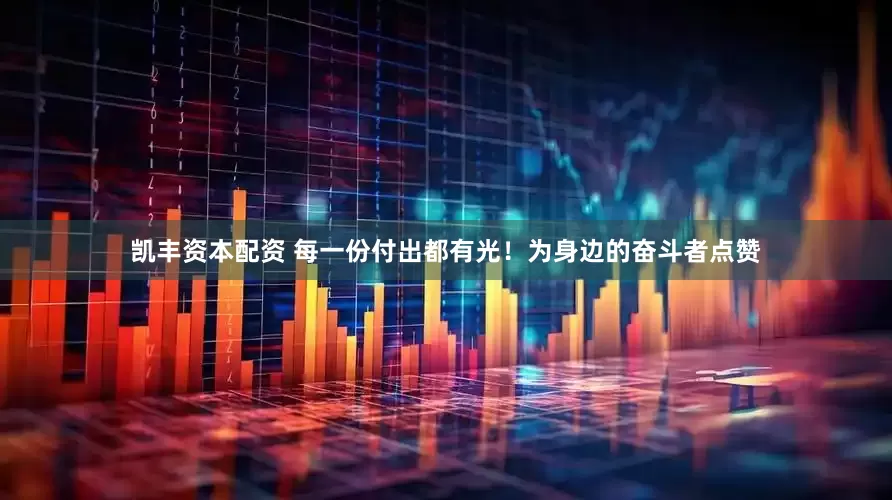 凯丰资本配资 每一份付出都有光！为身边的奋斗者点赞