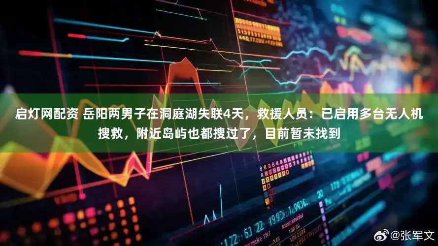 启灯网配资 岳阳两男子在洞庭湖失联4天，救援人员：已启用多台无人机搜救，附近岛屿也都搜过了，目前暂未找到
