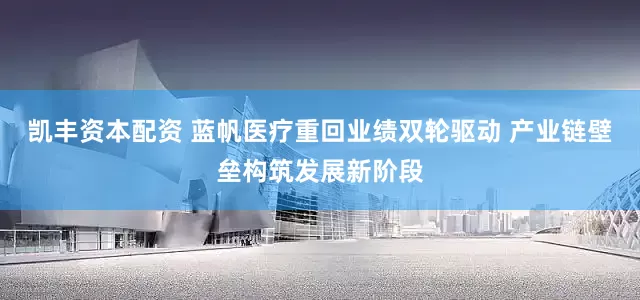 凯丰资本配资 蓝帆医疗重回业绩双轮驱动 产业链壁垒构筑发展新阶段