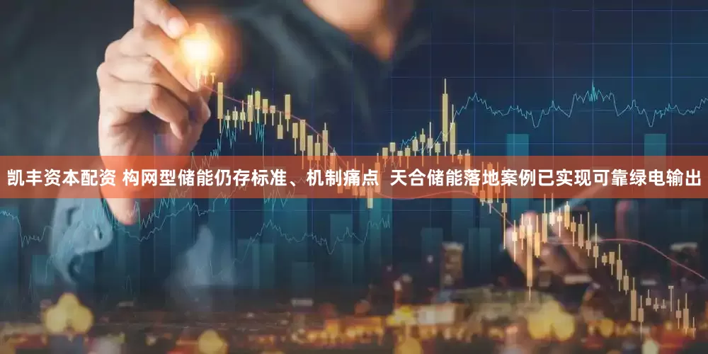 凯丰资本配资 构网型储能仍存标准、机制痛点  天合储能落地案例已实现可靠绿电输出