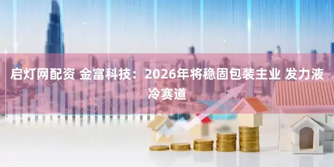 启灯网配资 金富科技:2026年将稳固包装主业 发力液冷赛道