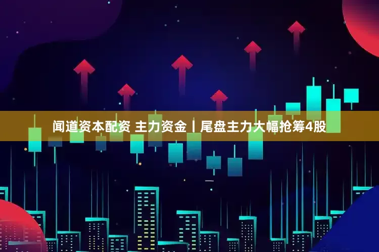 闻道资本配资 主力资金丨尾盘主力大幅抢筹4股