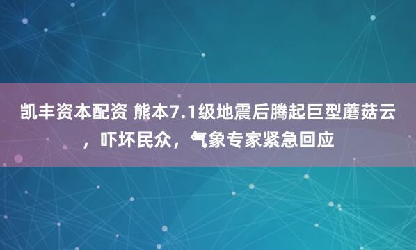 凯丰资本配资 熊本7.1级地震后腾起巨型蘑菇云，吓坏民众，气象专家紧急回应